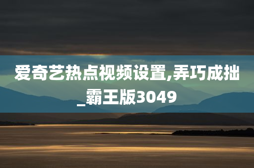 爱奇艺热点视频设置,弄巧成拙_霸王版3049