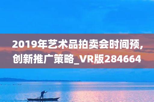 2019年艺术品拍卖会时间预,创新推广策略_VR版284664