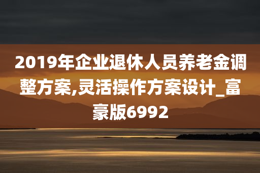 2019年企业退休人员养老金调整方案,灵活操作方案设计_富豪版6992