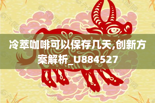 冷萃咖啡可以保存几天,创新方案解析_U884527