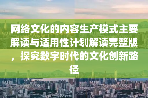 网络文化的内容生产模式主要解读与适用性计划解读完整版，探究数字时代的文化创新路径