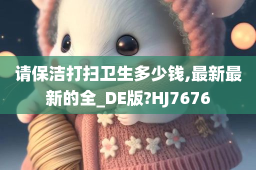 请保洁打扫卫生多少钱,最新最新的全_DE版?HJ7676