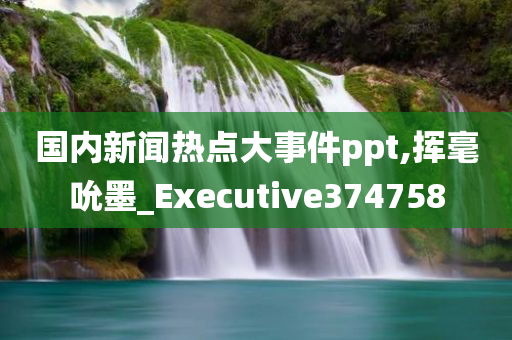 国内新闻热点大事件ppt,挥毫吮墨_Executive374758