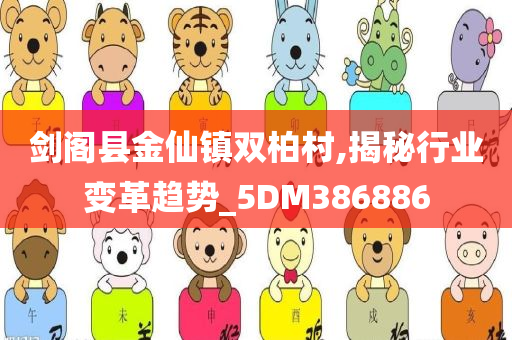 剑阁县金仙镇双柏村,揭秘行业变革趋势_5DM386886