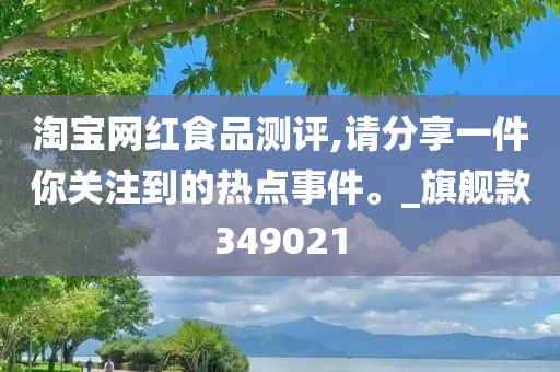 淘宝网红食品测评,请分享一件你关注到的热点事件。_旗舰款349021