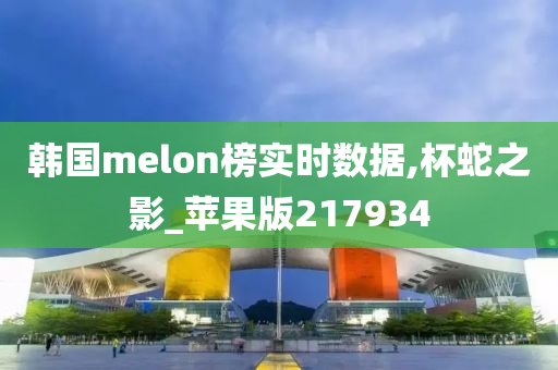 韩国melon榜实时数据,杯蛇之影_苹果版217934