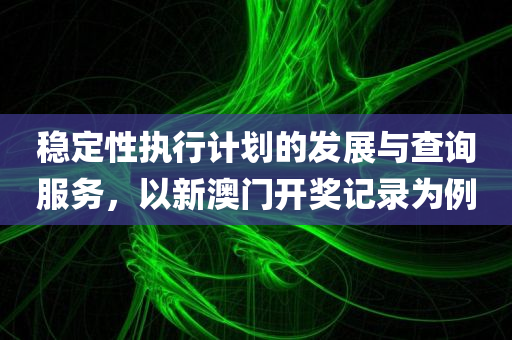 稳定性执行计划的发展与查询服务，以新澳门开奖记录为例