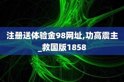 注册送体验金98网址,功高震主_救国版1858