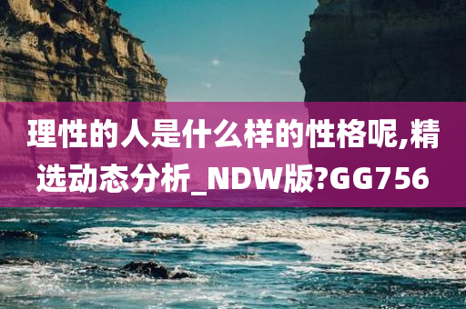 理性的人是什么样的性格呢,精选动态分析_NDW版?GG756