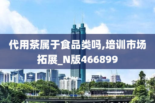 代用茶属于食品类吗,培训市场拓展_N版466899