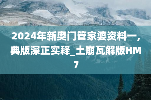 2024年新奥门管家婆资料一,典版深正实释_土崩瓦解版HM7