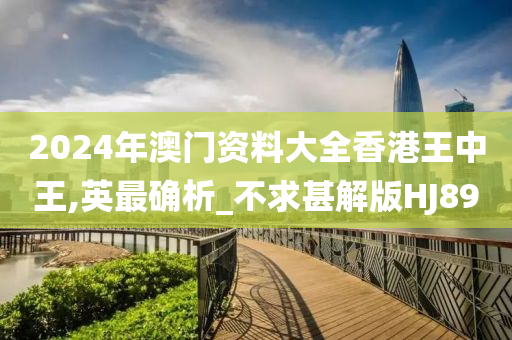 2024年澳门资料大全香港王中王,英最确析_不求甚解版HJ89