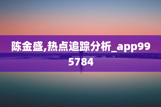 陈金盛,热点追踪分析_app995784