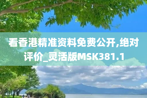 看香港精准资料免费公开,绝对评价_灵活版MSK381.1