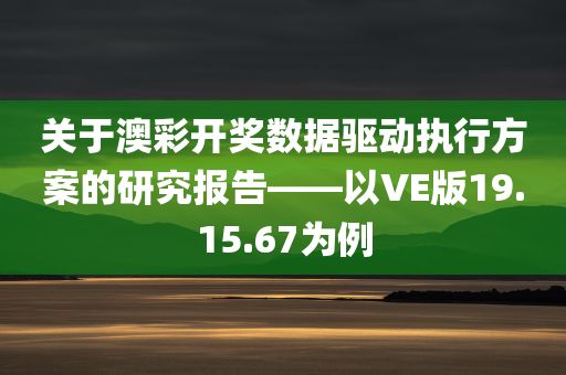 关于澳彩开奖数据驱动执行方案的研究报告——以VE版19.15.67为例