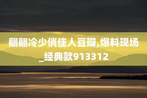 翩翩冷少俏佳人豆瓣,爆料现场_经典款913312