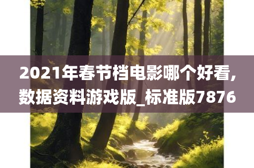 2021年春节档电影哪个好看,数据资料游戏版_标准版7876