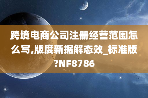 跨境电商公司注册经营范围怎么写,版度新据解态效_标准版?NF8786