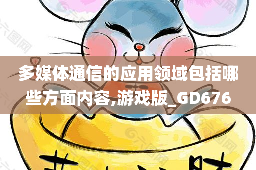 多媒体通信的应用领域包括哪些方面内容,游戏版_GD676