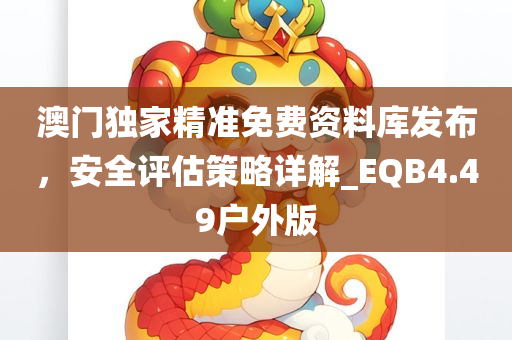 澳门独家精准免费资料库发布，安全评估策略详解_EQB4.49户外版