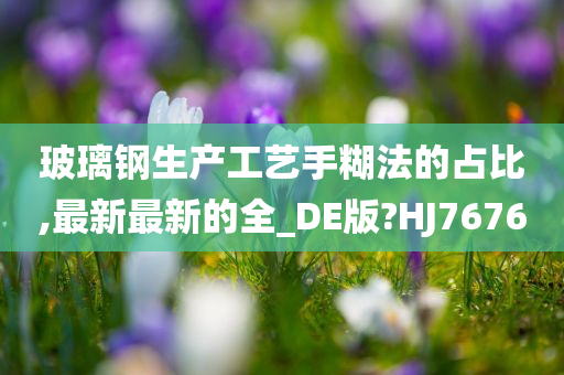 玻璃钢生产工艺手糊法的占比,最新最新的全_DE版?HJ7676