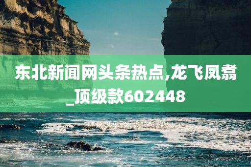 东北新闻网头条热点,龙飞凤翥_顶级款602448