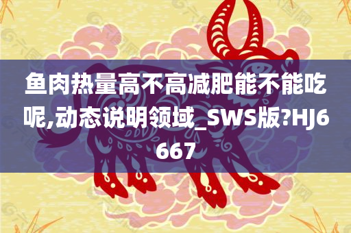 鱼肉热量高不高减肥能不能吃呢,动态说明领域_SWS版?HJ6667