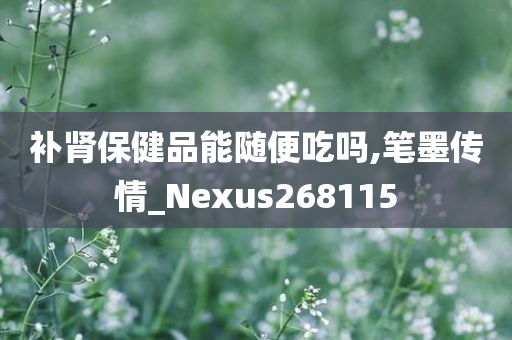 补肾保健品能随便吃吗,笔墨传情_Nexus268115