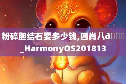 粉碎胆结石要多少钱,四肖八🐎_HarmonyOS201813