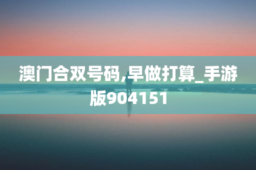 澳门合双号码,早做打算_手游版904151