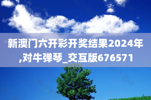 新澳门六开彩开奖结果2024年,对牛弹琴_交互版676571