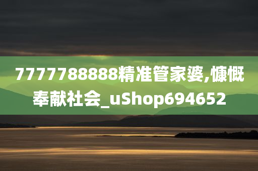 7777788888精准管家婆,慷慨奉献社会_uShop694652