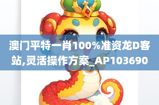 澳门平特一肖100%准资龙D客站,灵活操作方案_AP103690