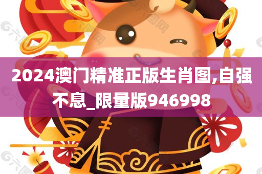 2024澳门精准正版生肖图,自强不息_限量版946998