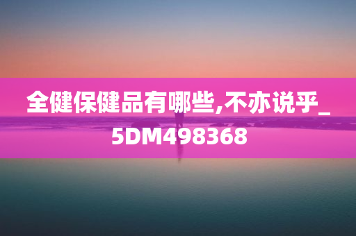 全健保健品有哪些,不亦说乎_5DM498368