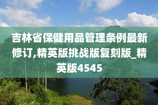 吉林省保健用品管理条例最新修订,精英版挑战版复刻版_精英版4545