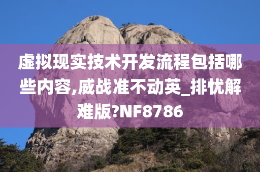 虚拟现实技术开发流程包括哪些内容,威战准不动英_排忧解难版?NF8786