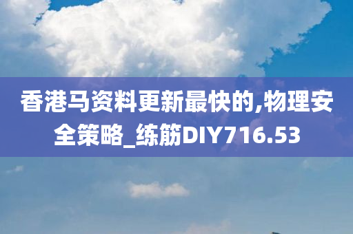 香港马资料更新最快的,物理安全策略_练筋DIY716.53