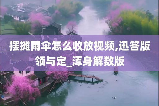 摆摊雨伞怎么收放视频,迅答版领与定_浑身解数版