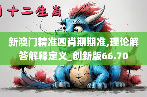 新澳门精准四肖期期准,理论解答解释定义_创新版66.70