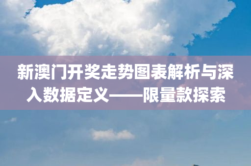 新澳门开奖走势图表解析与深入数据定义——限量款探索