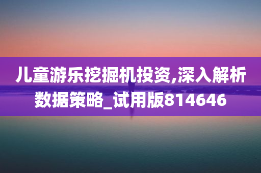 儿童游乐挖掘机投资,深入解析数据策略_试用版814646