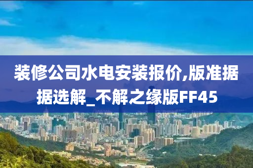 装修公司水电安装报价,版准据据选解_不解之缘版FF45