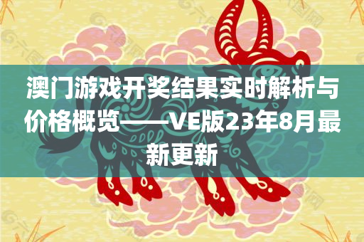 澳门游戏开奖结果实时解析与价格概览——VE版23年8月最新更新