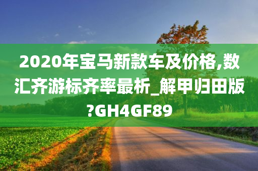 2020年宝马新款车及价格,数汇齐游标齐率最析_解甲归田版?GH4GF89