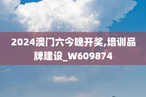 2024澳门六今晚开奖,培训品牌建设_W609874