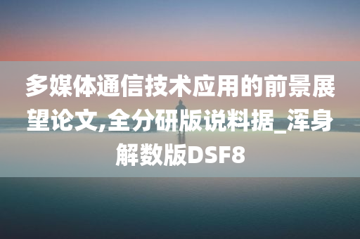 多媒体通信技术应用的前景展望论文,全分研版说料据_浑身解数版DSF8