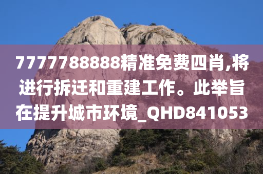 7777788888精准免费四肖,将进行拆迁和重建工作。此举旨在提升城市环境_QHD841053