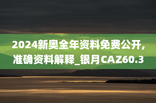 2024新奥全年资料免费公开,准确资料解释_银月CAZ60.3