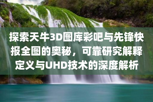 探索天牛3D图库彩吧与先锋快报全图的奥秘，可靠研究解释定义与UHD技术的深度解析